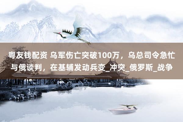 粤友钱配资 乌军伤亡突破100万，乌总司令急忙与俄谈判，在基辅发动兵变_冲突_俄罗斯_战争