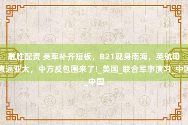 融胜配资 美军补齐短板，B21现身南海，英航母直逼亚太，中方反包围来了!_美国_联合军事演习_中国