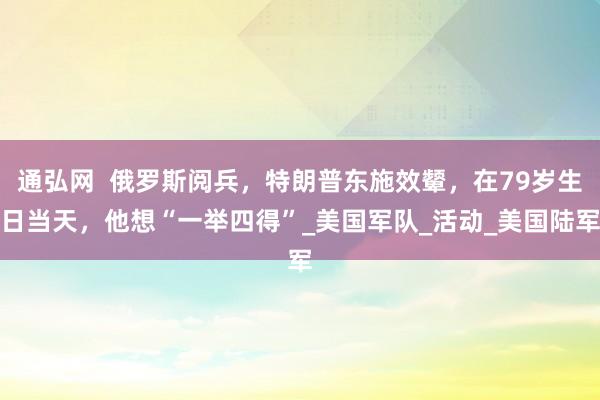 通弘网  俄罗斯阅兵，特朗普东施效颦，在79岁生日当天，他想“一举四得”_美国军队_活动_美国陆军