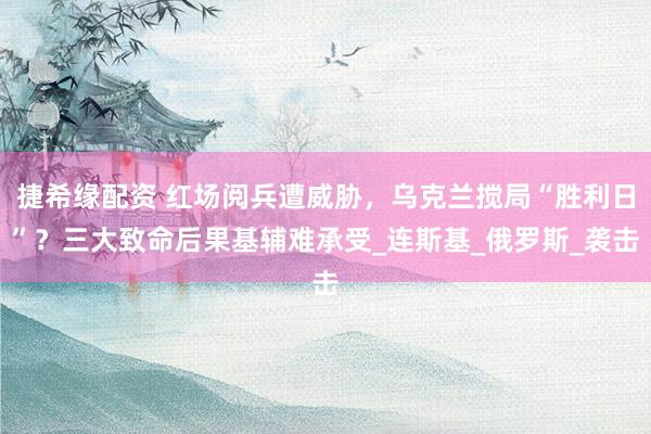 捷希缘配资 红场阅兵遭威胁，乌克兰搅局“胜利日”？三大致命后果基辅难承受_连斯基_俄罗斯_袭击