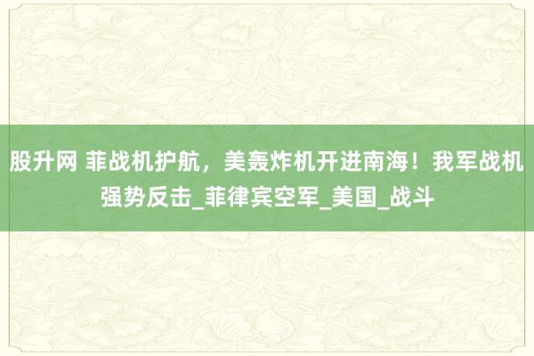 股升网 菲战机护航，美轰炸机开进南海！我军战机强势反击_菲律宾空军_美国_战斗