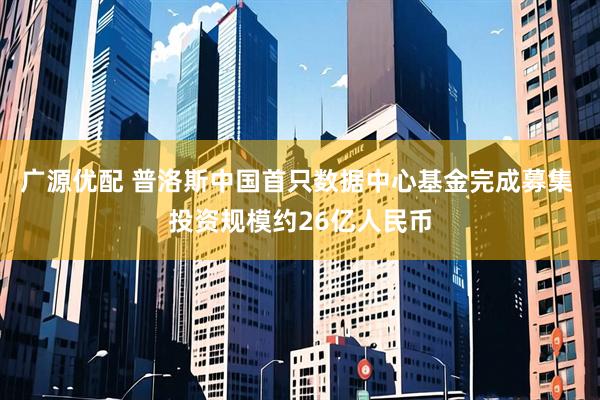 广源优配 普洛斯中国首只数据中心基金完成募集 投资规模约26亿人民币