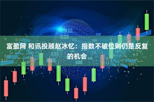 富盈网 和讯投顾赵冰忆：指数不破位则仍是反复的机会