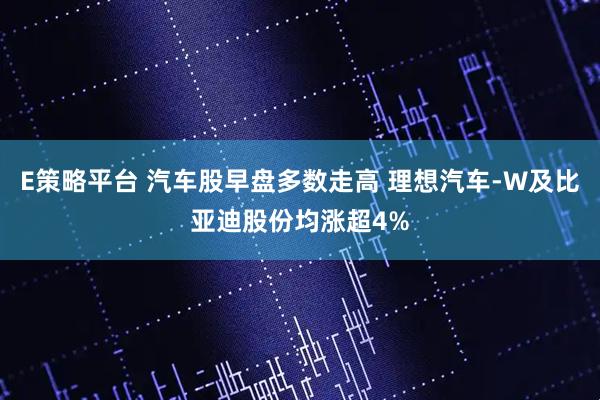 E策略平台 汽车股早盘多数走高 理想汽车-W及比亚迪股份均涨超4%