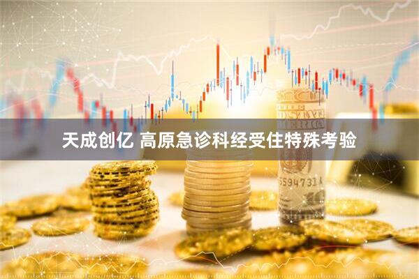 天成创亿 高原急诊科经受住特殊考验