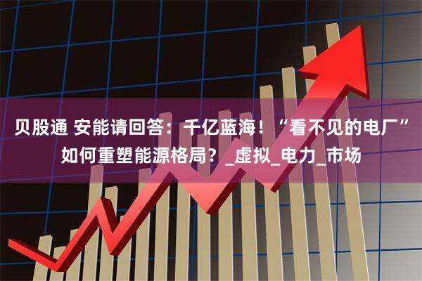贝股通 安能请回答：千亿蓝海！“看不见的电厂”如何重塑能源格局？_虚拟_电力_市场