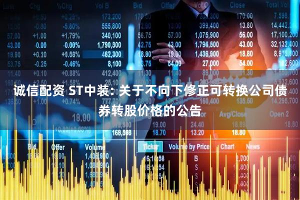 诚信配资 ST中装: 关于不向下修正可转换公司债券转股价格的公告