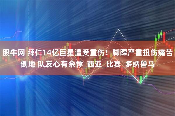 股牛网 拜仁14亿巨星遭受重伤！脚踝严重扭伤痛苦倒地 队友心有余悸_西亚_比赛_多纳鲁马