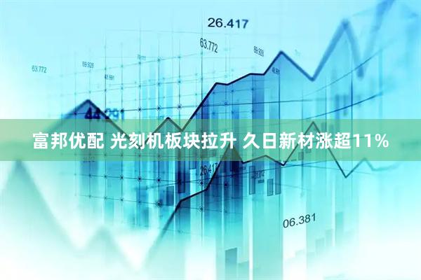 富邦优配 光刻机板块拉升 久日新材涨超11%