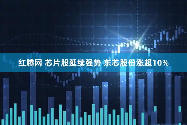 红腾网 芯片股延续强势 东芯股份涨超10%