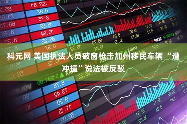 科元网 美国执法人员破窗枪击加州移民车辆 “遭冲撞”说法被反驳
