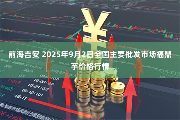 前海吉安 2025年9月2日全国主要批发市场福鼎芋价格行情