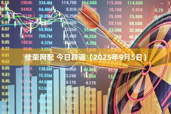 佳荣网配 今日辟谣（2025年9月5日）