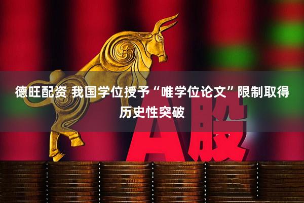 德旺配资 我国学位授予“唯学位论文”限制取得历史性突破