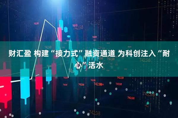 财汇盈 构建“接力式”融资通道 为科创注入“耐心”活水