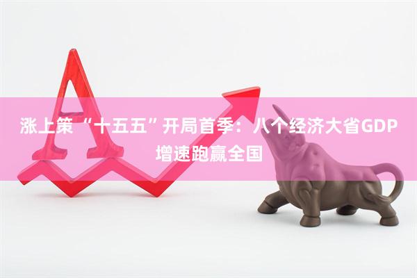 涨上策 “十五五”开局首季:八个经济大省GDP增速跑赢全国